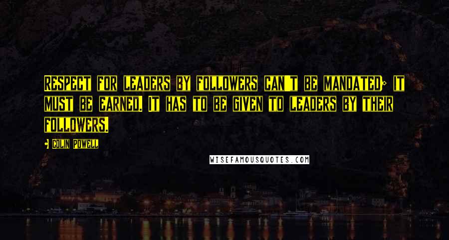 Colin Powell Quotes: Respect for leaders by followers can't be mandated; it must be earned. It has to be given to leaders by their followers.