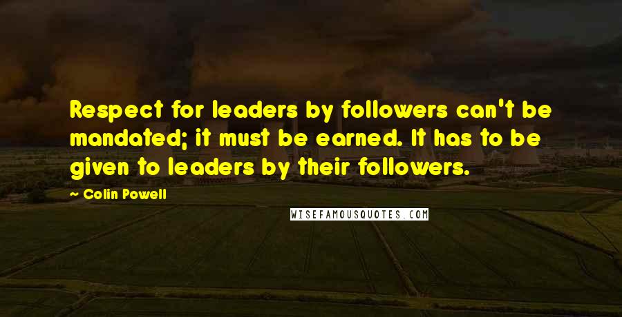 Colin Powell Quotes: Respect for leaders by followers can't be mandated; it must be earned. It has to be given to leaders by their followers.