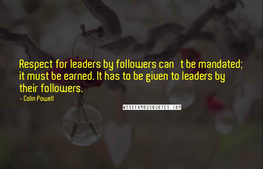 Colin Powell Quotes: Respect for leaders by followers can't be mandated; it must be earned. It has to be given to leaders by their followers.