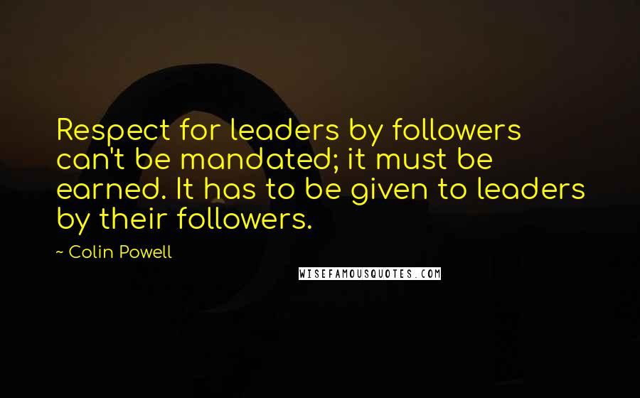 Colin Powell Quotes: Respect for leaders by followers can't be mandated; it must be earned. It has to be given to leaders by their followers.