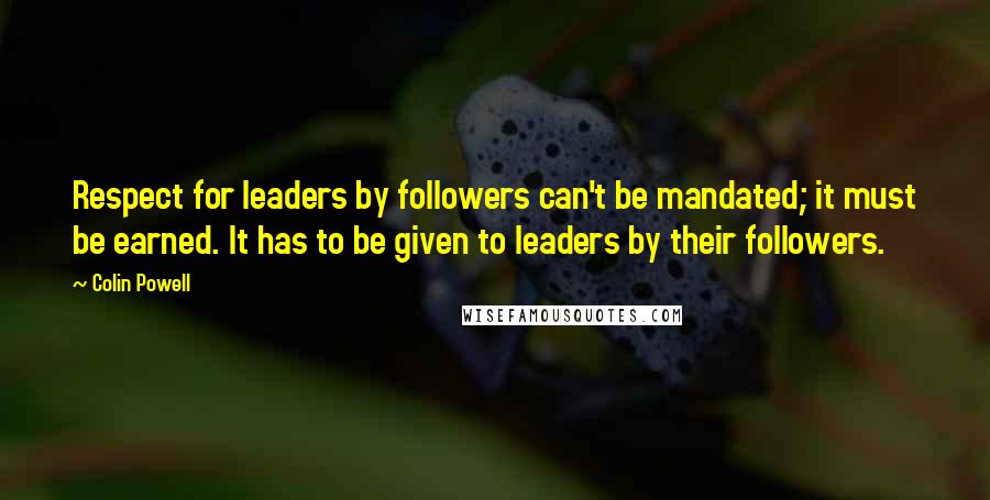 Colin Powell Quotes: Respect for leaders by followers can't be mandated; it must be earned. It has to be given to leaders by their followers.