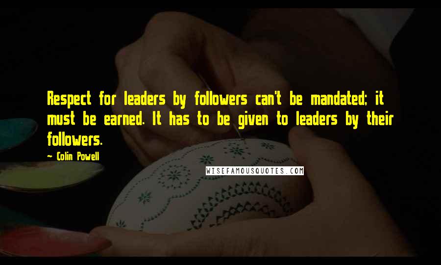 Colin Powell Quotes: Respect for leaders by followers can't be mandated; it must be earned. It has to be given to leaders by their followers.