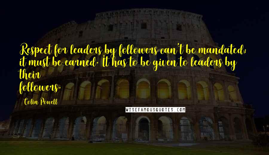 Colin Powell Quotes: Respect for leaders by followers can't be mandated; it must be earned. It has to be given to leaders by their followers.