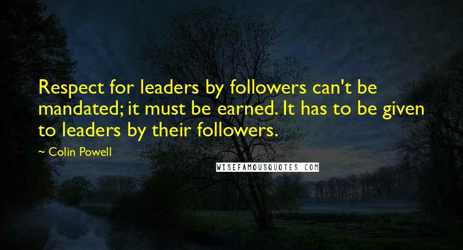 Colin Powell Quotes: Respect for leaders by followers can't be mandated; it must be earned. It has to be given to leaders by their followers.