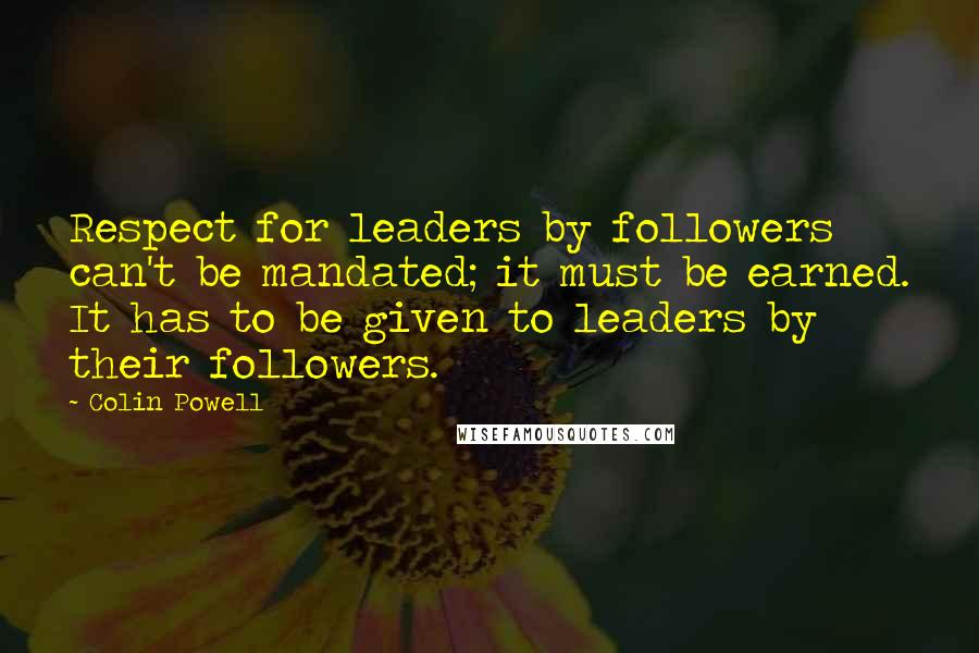 Colin Powell Quotes: Respect for leaders by followers can't be mandated; it must be earned. It has to be given to leaders by their followers.