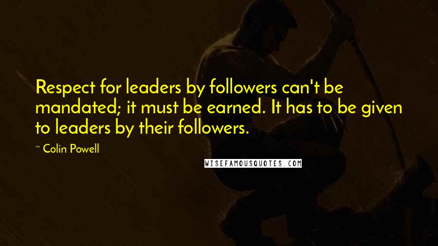 Colin Powell Quotes: Respect for leaders by followers can't be mandated; it must be earned. It has to be given to leaders by their followers.