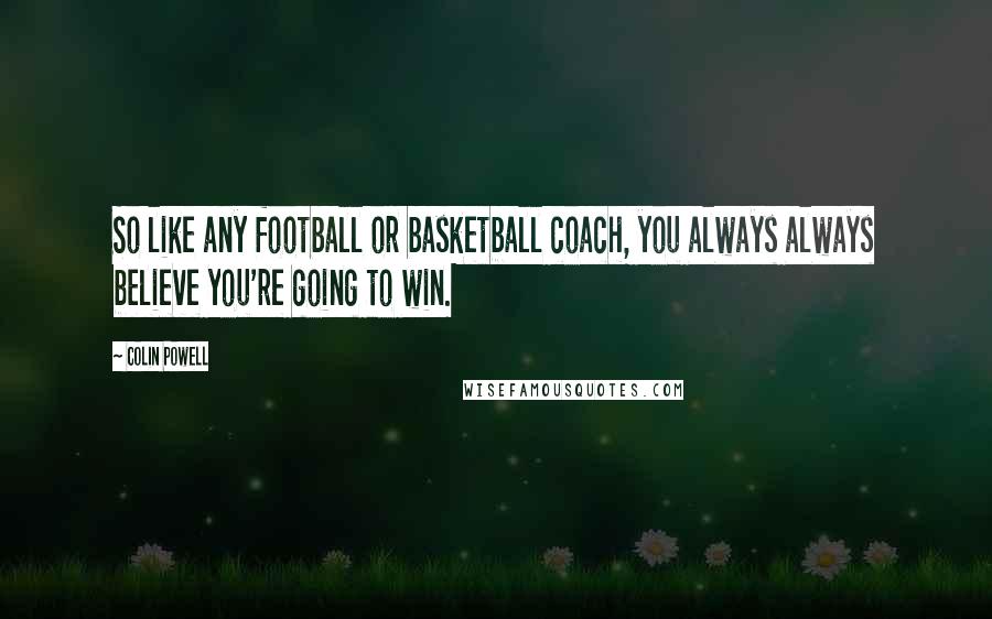 Colin Powell Quotes: So like any football or basketball coach, you always always believe you're going to win.