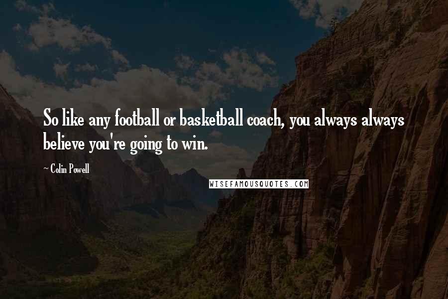 Colin Powell Quotes: So like any football or basketball coach, you always always believe you're going to win.