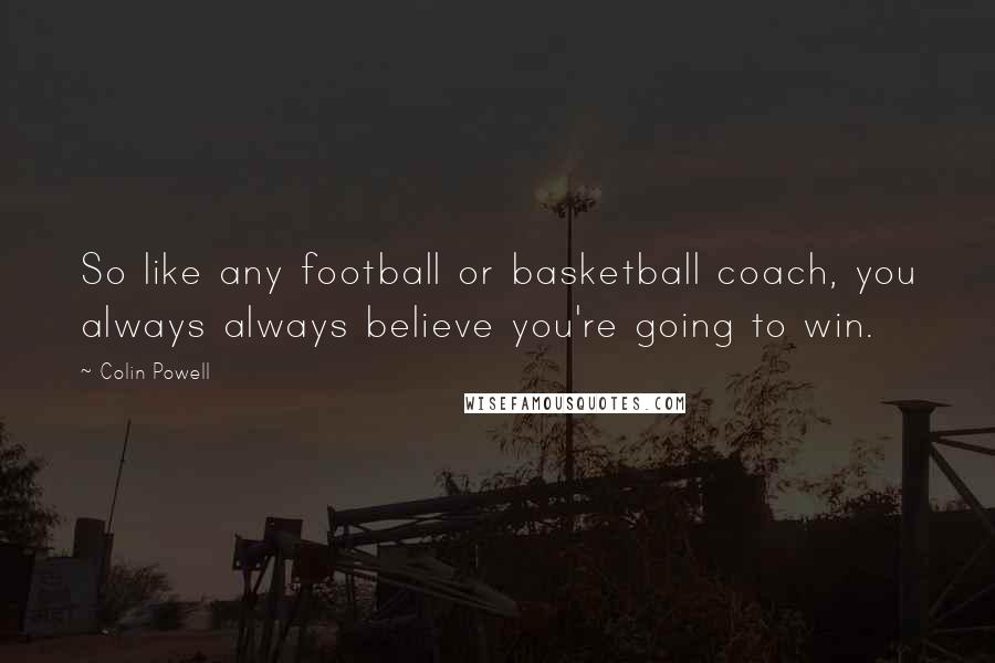 Colin Powell Quotes: So like any football or basketball coach, you always always believe you're going to win.