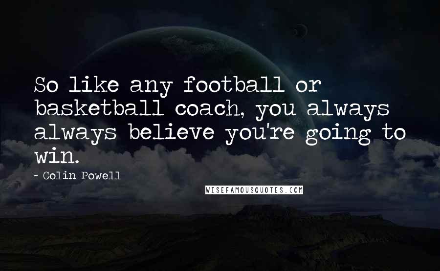 Colin Powell Quotes: So like any football or basketball coach, you always always believe you're going to win.