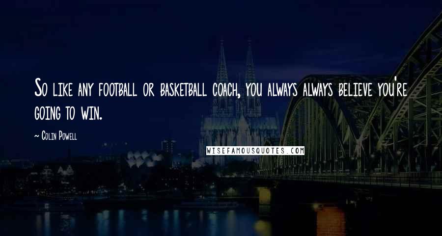 Colin Powell Quotes: So like any football or basketball coach, you always always believe you're going to win.