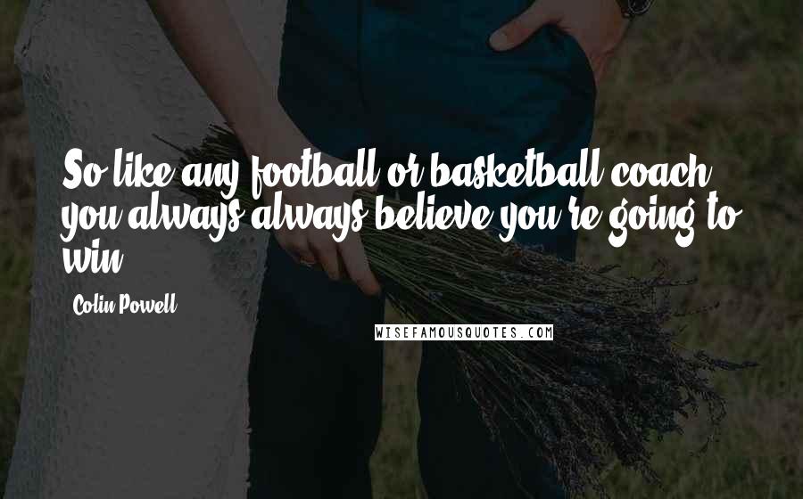 Colin Powell Quotes: So like any football or basketball coach, you always always believe you're going to win.