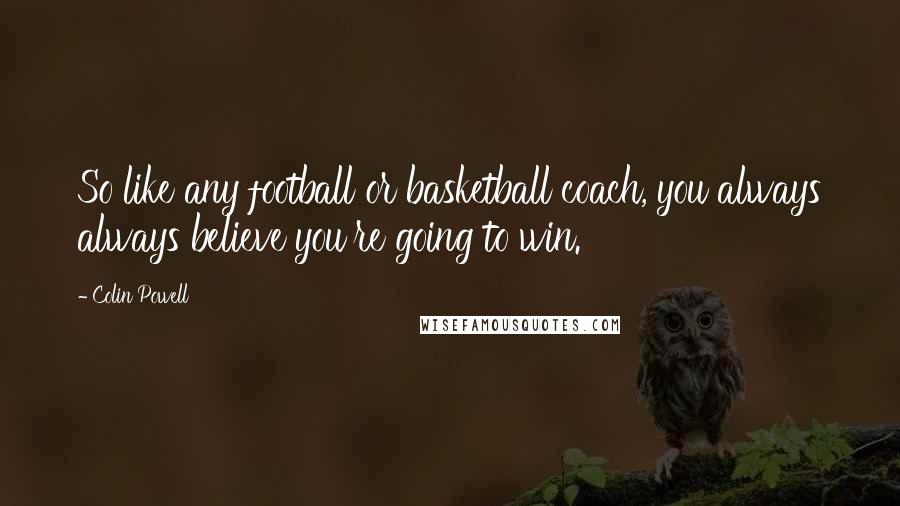 Colin Powell Quotes: So like any football or basketball coach, you always always believe you're going to win.