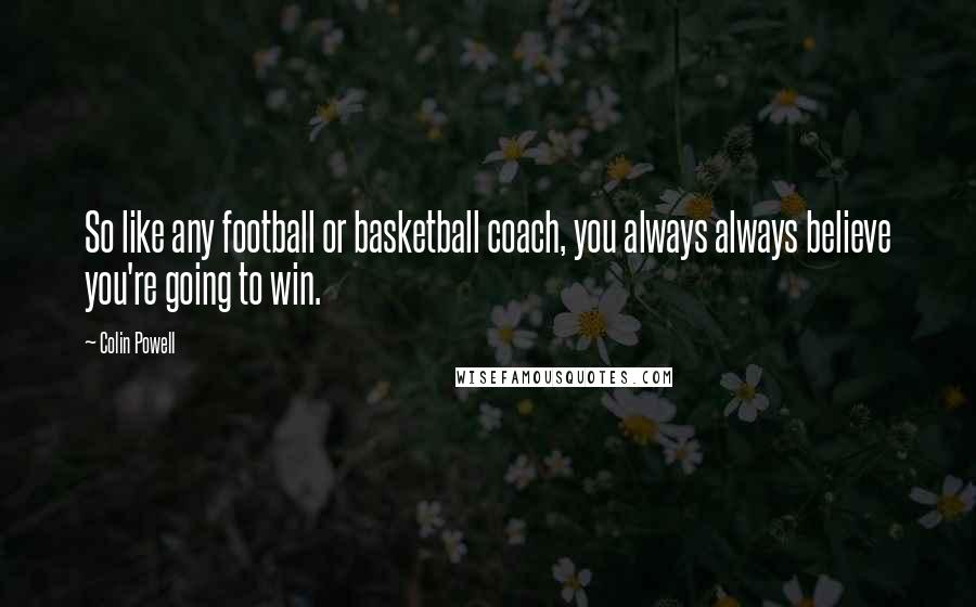 Colin Powell Quotes: So like any football or basketball coach, you always always believe you're going to win.