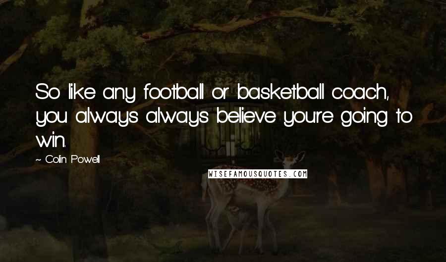 Colin Powell Quotes: So like any football or basketball coach, you always always believe you're going to win.