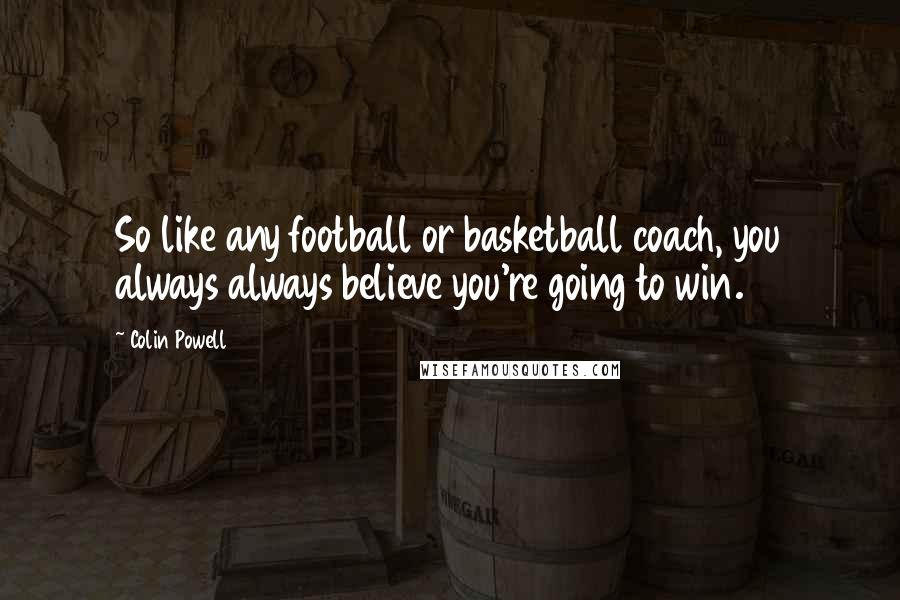 Colin Powell Quotes: So like any football or basketball coach, you always always believe you're going to win.