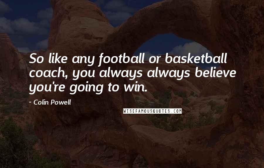 Colin Powell Quotes: So like any football or basketball coach, you always always believe you're going to win.