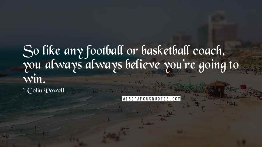 Colin Powell Quotes: So like any football or basketball coach, you always always believe you're going to win.