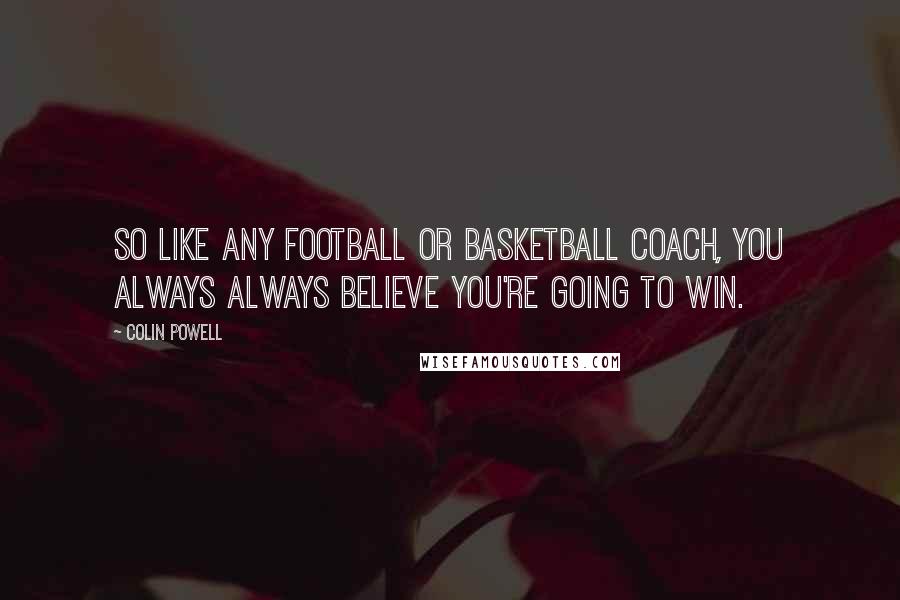 Colin Powell Quotes: So like any football or basketball coach, you always always believe you're going to win.