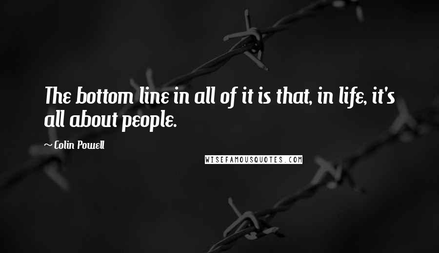 Colin Powell Quotes: The bottom line in all of it is that, in life, it's all about people.