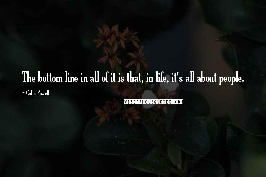 Colin Powell Quotes: The bottom line in all of it is that, in life, it's all about people.