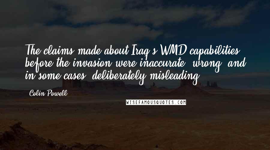 Colin Powell Quotes: The claims made about Iraq's WMD capabilities before the invasion were inaccurate, wrong, and in some cases, deliberately misleading.