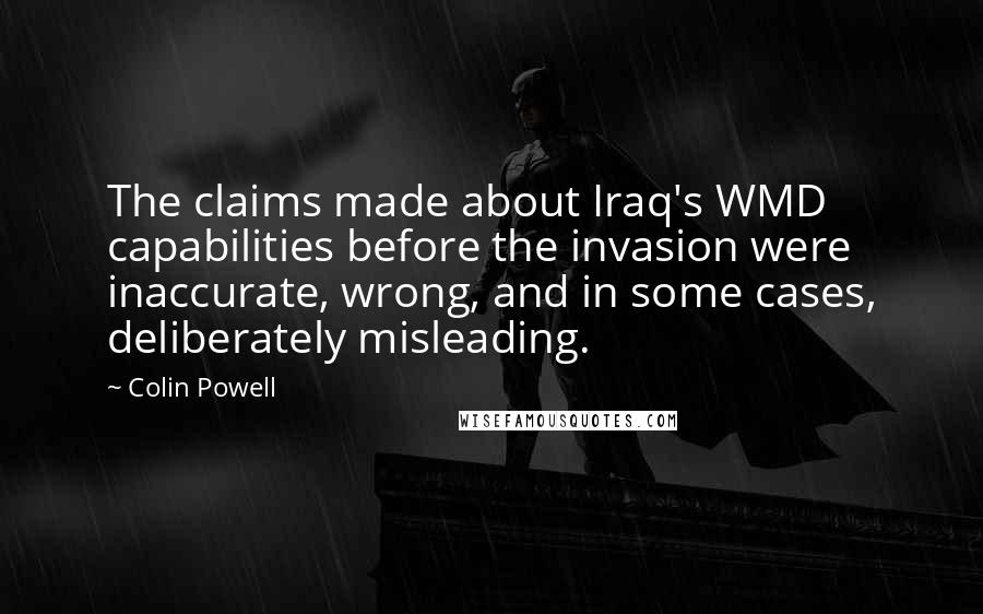 Colin Powell Quotes: The claims made about Iraq's WMD capabilities before the invasion were inaccurate, wrong, and in some cases, deliberately misleading.