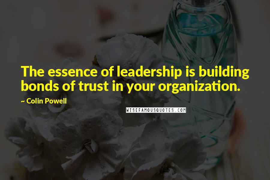 Colin Powell Quotes: The essence of leadership is building bonds of trust in your organization.