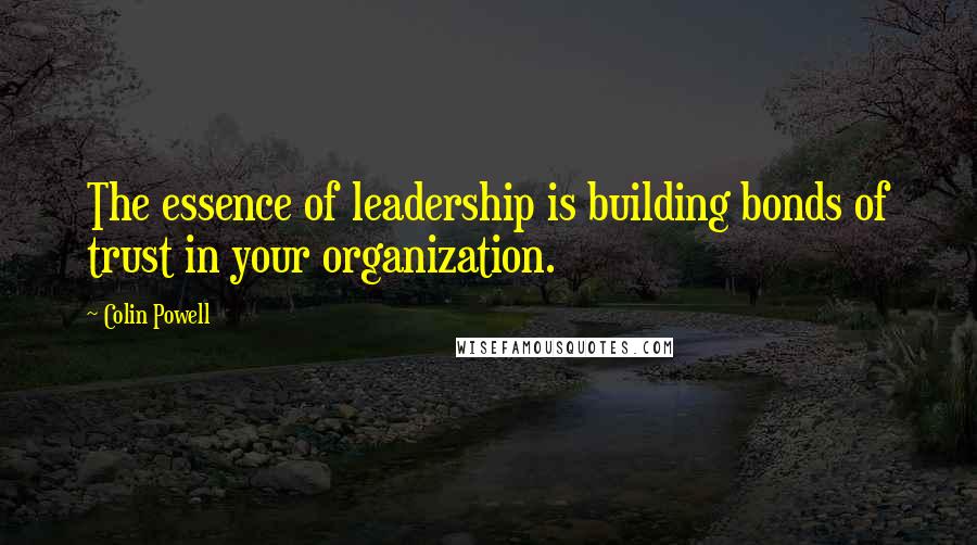 Colin Powell Quotes: The essence of leadership is building bonds of trust in your organization.