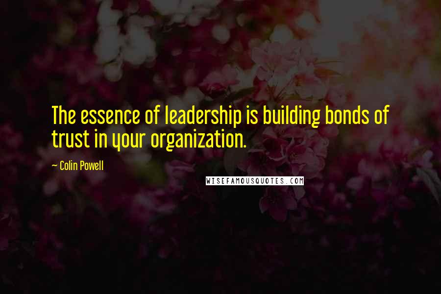 Colin Powell Quotes: The essence of leadership is building bonds of trust in your organization.