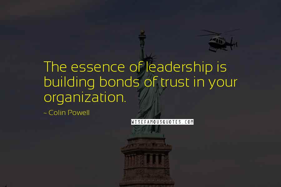 Colin Powell Quotes: The essence of leadership is building bonds of trust in your organization.