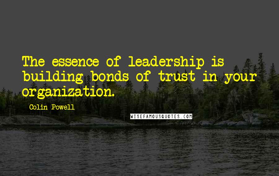 Colin Powell Quotes: The essence of leadership is building bonds of trust in your organization.