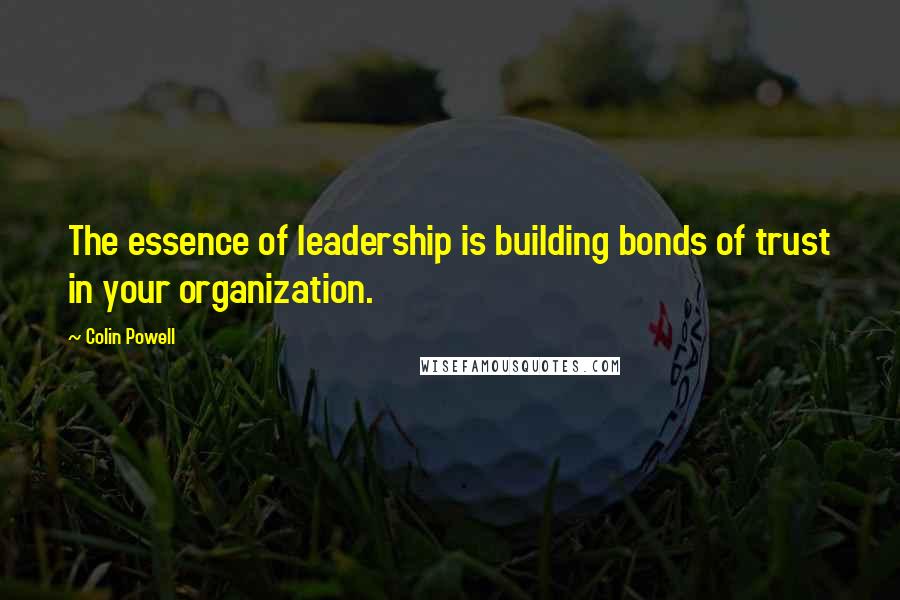 Colin Powell Quotes: The essence of leadership is building bonds of trust in your organization.