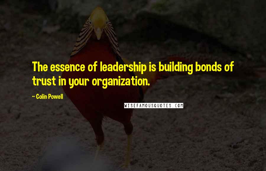 Colin Powell Quotes: The essence of leadership is building bonds of trust in your organization.