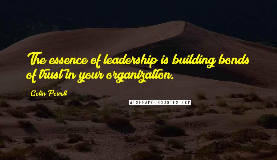 Colin Powell Quotes: The essence of leadership is building bonds of trust in your organization.