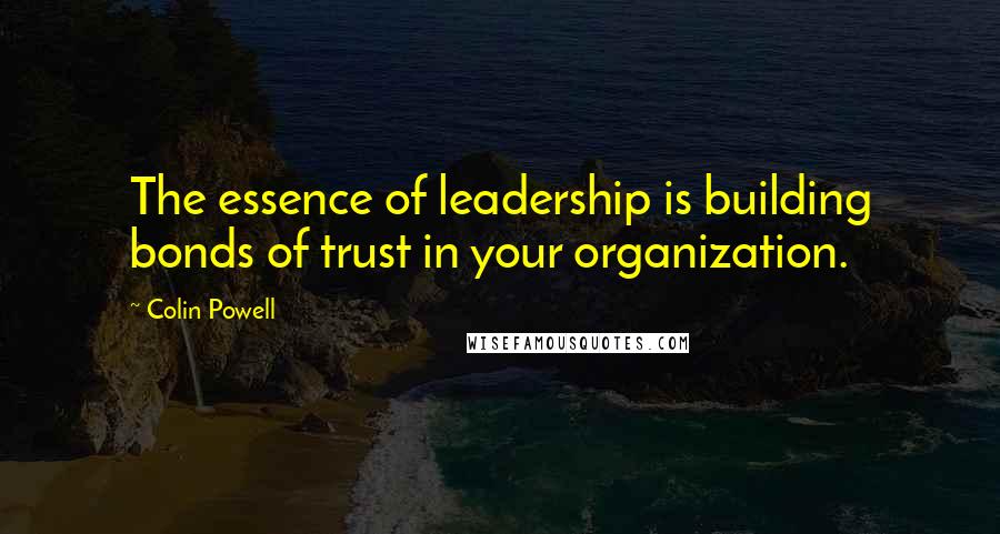 Colin Powell Quotes: The essence of leadership is building bonds of trust in your organization.