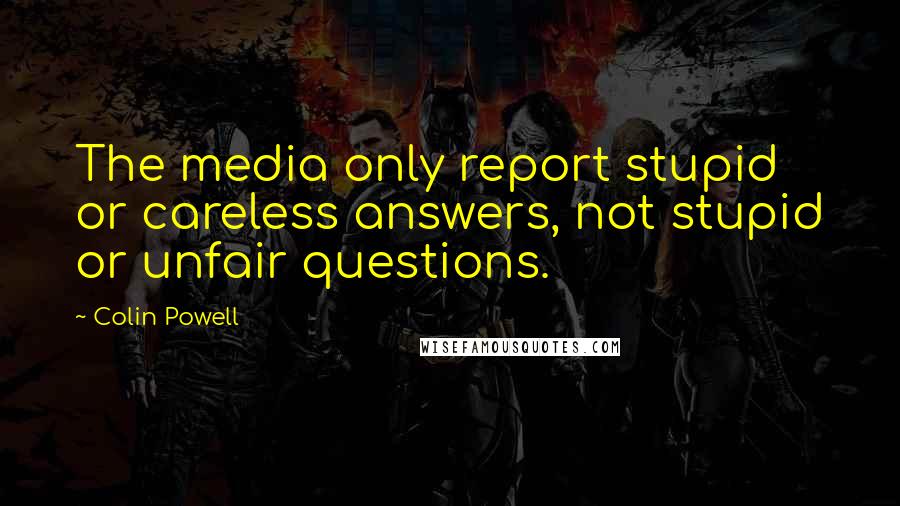 Colin Powell Quotes: The media only report stupid or careless answers, not stupid or unfair questions.