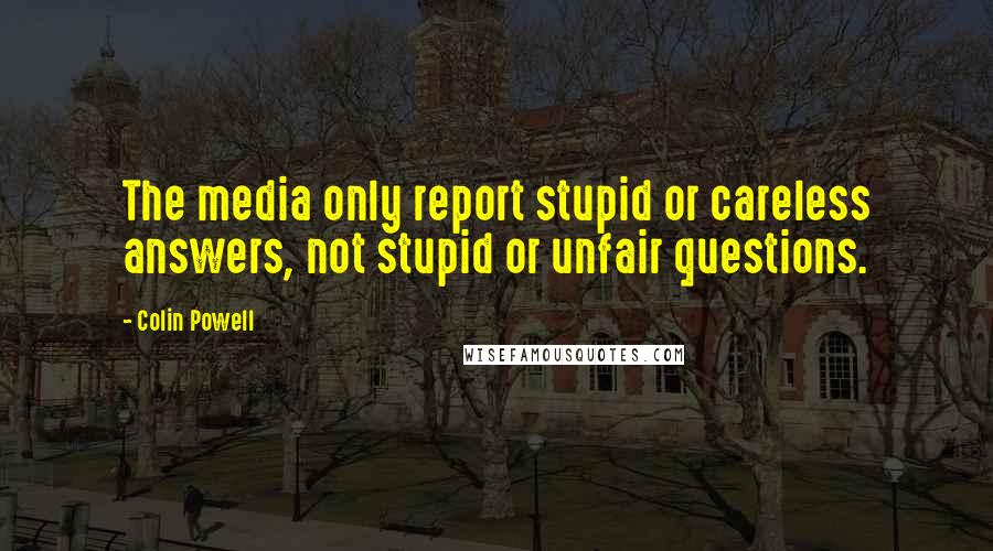 Colin Powell Quotes: The media only report stupid or careless answers, not stupid or unfair questions.