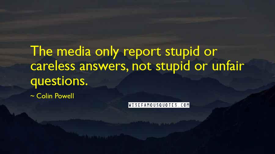 Colin Powell Quotes: The media only report stupid or careless answers, not stupid or unfair questions.