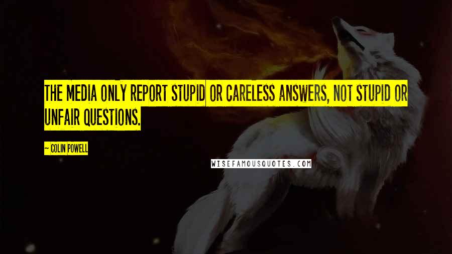 Colin Powell Quotes: The media only report stupid or careless answers, not stupid or unfair questions.