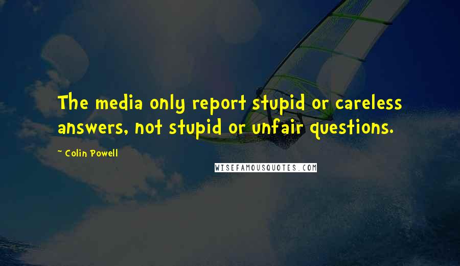 Colin Powell Quotes: The media only report stupid or careless answers, not stupid or unfair questions.
