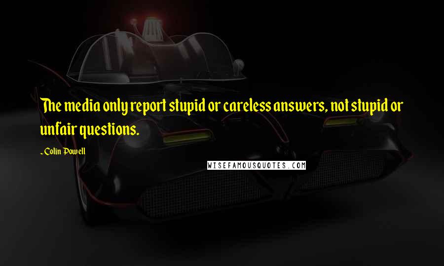 Colin Powell Quotes: The media only report stupid or careless answers, not stupid or unfair questions.
