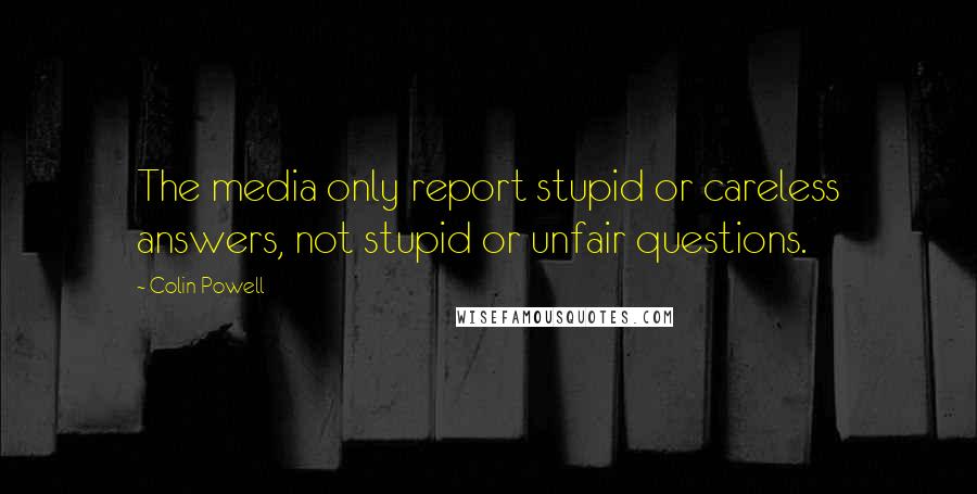 Colin Powell Quotes: The media only report stupid or careless answers, not stupid or unfair questions.