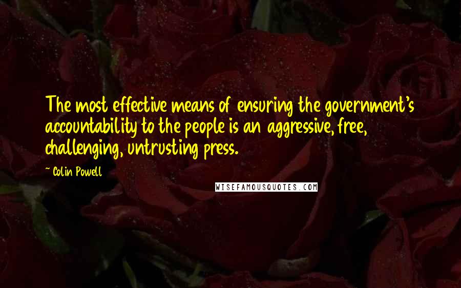 Colin Powell Quotes: The most effective means of ensuring the government's accountability to the people is an aggressive, free, challenging, untrusting press.