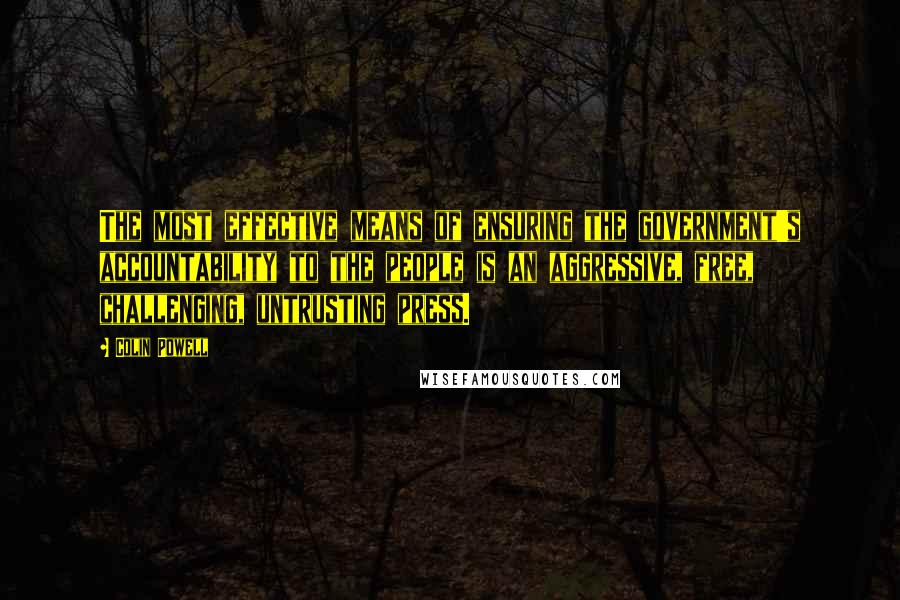 Colin Powell Quotes: The most effective means of ensuring the government's accountability to the people is an aggressive, free, challenging, untrusting press.