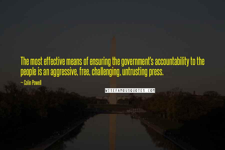 Colin Powell Quotes: The most effective means of ensuring the government's accountability to the people is an aggressive, free, challenging, untrusting press.