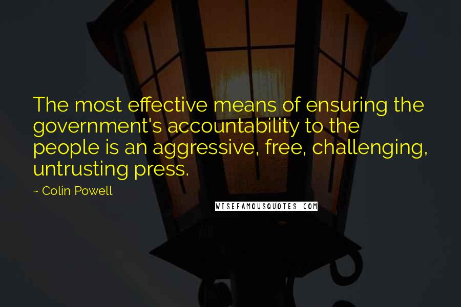 Colin Powell Quotes: The most effective means of ensuring the government's accountability to the people is an aggressive, free, challenging, untrusting press.