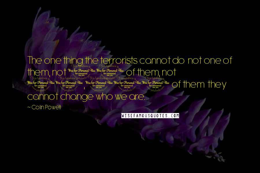 Colin Powell Quotes: The one thing the terrorists cannot do not one of them, not 10 of them, not 10,000 of them they cannot change who we are.