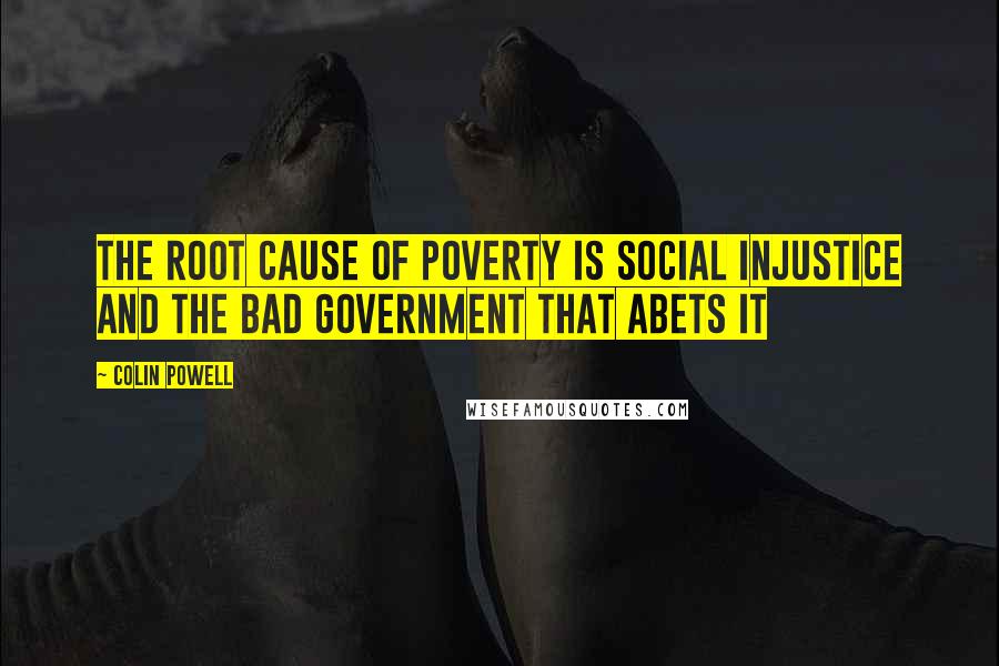 Colin Powell Quotes: The root cause of poverty is social injustice and the bad government that abets it