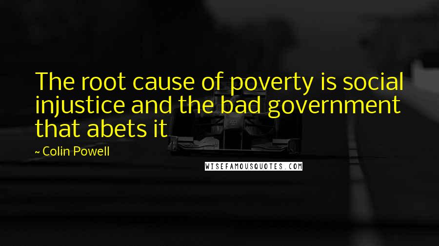 Colin Powell Quotes: The root cause of poverty is social injustice and the bad government that abets it